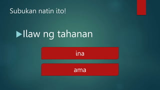 Subukan natin ito!
Ilaw ng tahanan
ina
ama
 