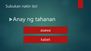 Subukan natin ito!
Anay ng tahanan
asawa
kabet
 