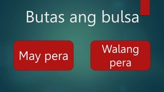 Butas ang bulsa
May pera
Walang
pera
 