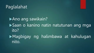 Paglalahat
Ano ang sawikain?
Saan o kanino natin natutunan ang mga
ito?
Magbigay ng halimbawa at kahulugan
nito.
 
