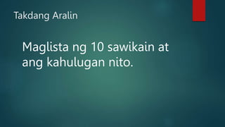 Takdang Aralin
Maglista ng 10 sawikain at
ang kahulugan nito.
 