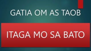 GATIA OM AS TAOB
ITAGA MO SA BATO
 