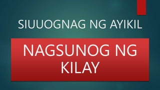SIUUOGNAG NG AYIKIL
NAGSUNOG NG
KILAY
 