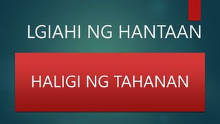LGIAHI NG HANTAAN
HALIGI NG TAHANAN
 