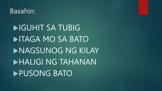Basahin:
IGUHIT SA TUBIG
ITAGA MO SA BATO
NAGSUNOG NG KILAY
HALIGI NG TAHANAN
PUSONG BATO
 
