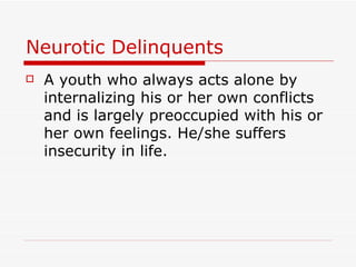 Neurotic Delinquents A youth who always acts alone by internalizing his or her own conflicts and is largely preoccupied with his or her own feelings. He/she suffers insecurity in life. 