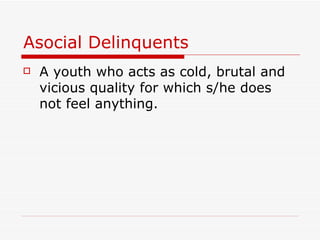 Asocial Delinquents A youth who acts as cold, brutal and vicious quality for which s/he does not feel anything. 