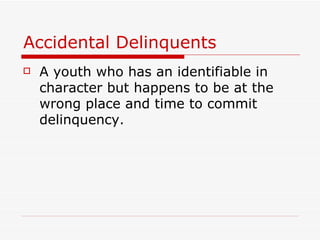 Accidental Delinquents A youth who has an identifiable in character but happens to be at the wrong place and time to commit delinquency. 
