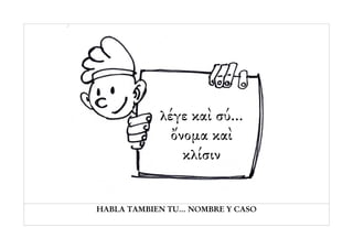 λέγε καὶ σύ...
               ὄνομα καὶ
                 κλίσιν


HABLA TAMBIEN TU... NOMBRE Y CASO
 