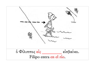 ὁ Φίλιππος εἰς _________ εἰσβαίνει.
       Filipo entra en el río.
 