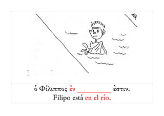 ὁ Φίλιππος ἐν _________ ἐστιν.
      Filipo está en el río.
 
