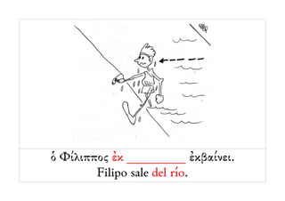 ὁ Φίλιππος ἐκ _________ ἐκβαίνει.
        Filipo sale del río.
 