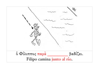 ὁ Φίλιππος παρὰ _________ βαδίζει.
     Filipo camina junto al río.
 