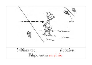 ὁ Φίλιππος __________ εἰσβαίνει.
       Filipo entra en el río.
 