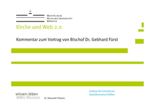 Kirche und Web 2.0

Kommentar zum Vortrag von Bischof Dr. Gebhard Fürst




                                        Institut für Christliche
                                        Sozialwissenschaften
              Dr. Alexander Filipovic
 