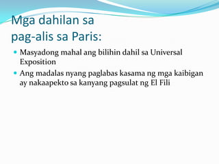 Mga dahilan sa
pag-alis sa Paris:
 Masyadong mahal ang bilihin dahil sa Universal
  Exposition
 Ang madalas nyang paglabas kasama ng mga kaibigan
  ay nakaapekto sa kanyang pagsulat ng El Fili
 