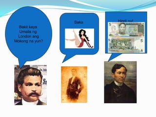 Baka   Hindi nu!
  Bakit kaya
  Umalis ng
 London ang
Mokong na yun?
 