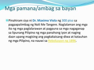 Mga pamana/ambag sa bayan
Pinahiram siya ni Dr. Maximo Viola ng 300 piso sa
 pagpapalimbag ng Noli Me Tangere. Naglalaman ang mga
 ito ng mga paglalarawan at pagpuna sa mga nagaganap
 sa lipunang Pilipino ng mga panahong iyon at naging
 daan upang magising ang pagkakaisang-diwa at katauhan
 ng mga Pilipino, na nauwi sa Rebolusyon ng 1896.
 