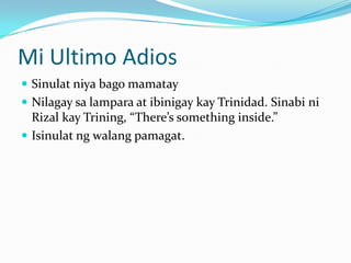 Mi Ultimo Adios
 Sinulat niya bago mamatay
 Nilagay sa lampara at ibinigay kay Trinidad. Sinabi ni
  Rizal kay Trining, “There’s something inside.”
 Isinulat ng walang pamagat.
 