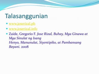 Talasanggunian
 www.joserizal.ph
 www.joserizal.info
 Zaide, Gregorio F. Jose Rizal, Buhay, Mga Ginawa at
 Mga Sinulat ng Isang
 Henyo, Manunulat, Siyentipiko, at Pambansang
 Bayani. 2008
 