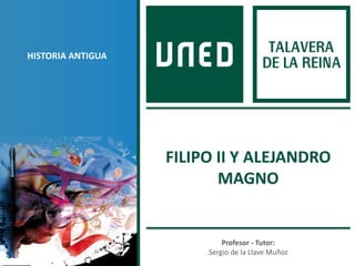 Profesor - Tutor:
Sergio de la Llave Muñoz
HISTORIA ANTIGUA
FILIPO II Y ALEJANDRO
MAGNO
 