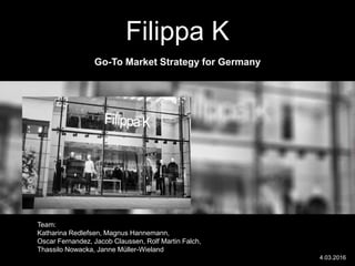 Filippa K
Go-To Market Strategy for Germany
Team:
Katharina Redlefsen, Magnus Hannemann,
Oscar Fernandez, Jacob Claussen, Rolf Martin Falch,
Thassilo Nowacka, Janne Müller-Wieland
4.03.2016
 