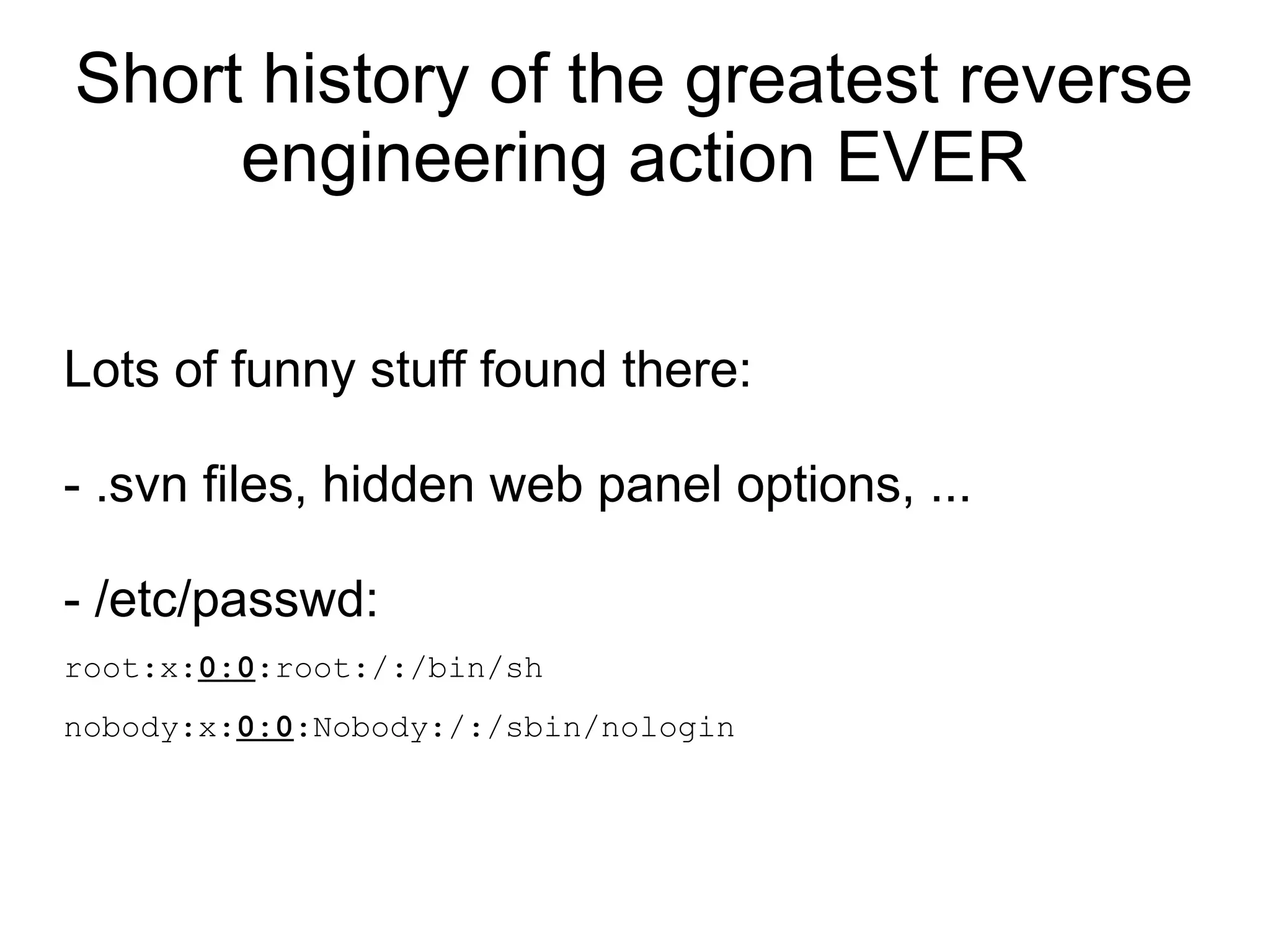 Short history of the greatest reverse
     engineering action EVER

Lots of funny stuff found there:

- .svn files, hidden web panel options, ...

- /etc/passwd:
root:x:0:0:root:/:/bin/sh
nobody:x:0:0:Nobody:/:/sbin/nologin
 