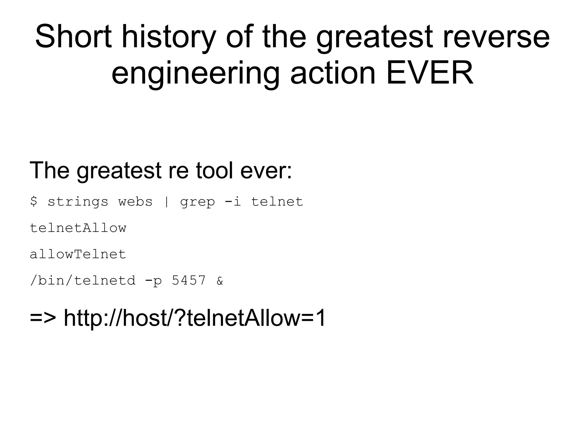 Short history of the greatest reverse
     engineering action EVER

The greatest re tool ever:
$ strings webs | grep -i telnet
telnetAllow
allowTelnet
/bin/telnetd -p 5457 &

=> http://host/?telnetAllow=1
 