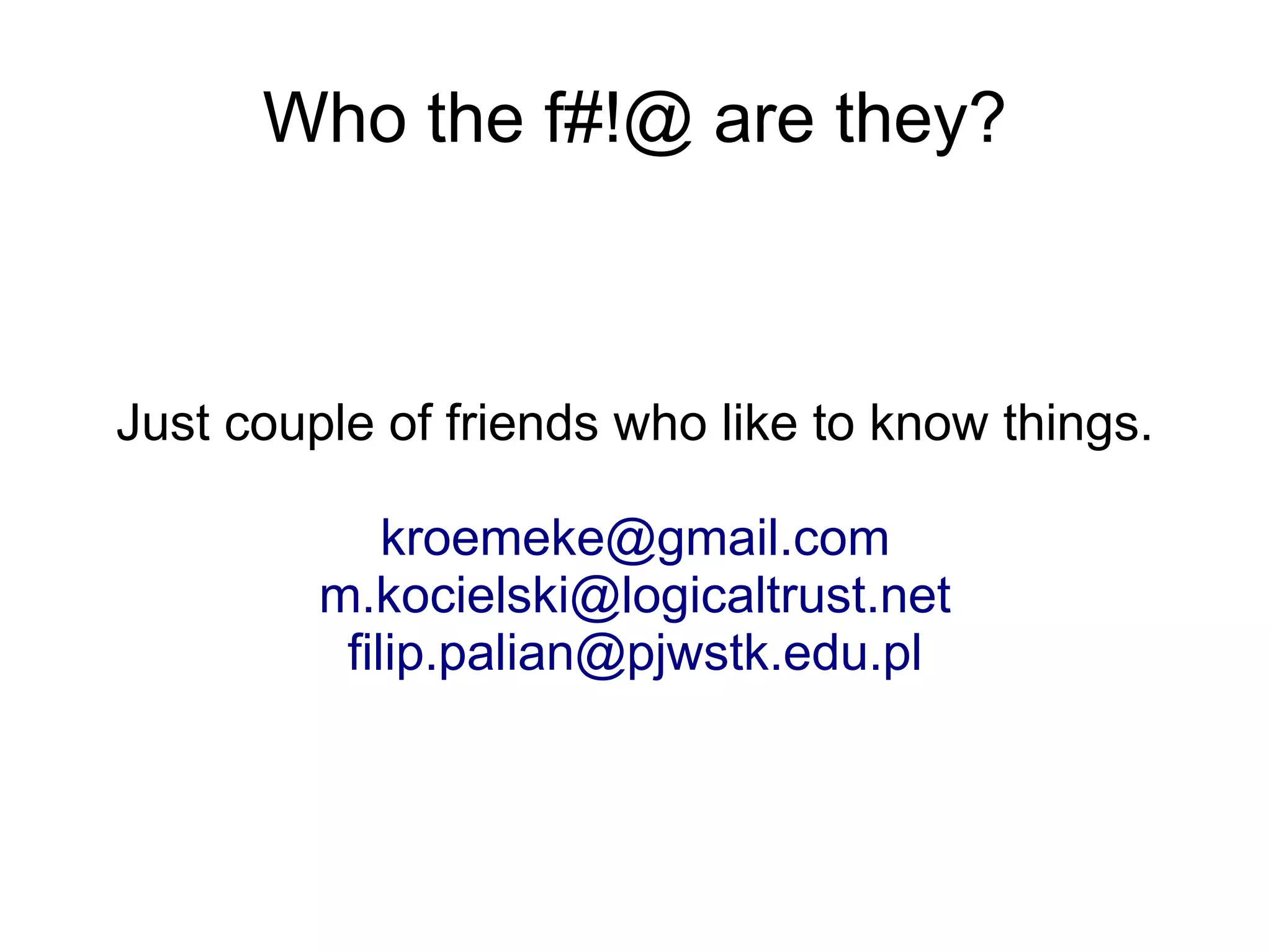 Who the f#!@ are they?



Just couple of friends who like to know things.

             kroemeke@gmail.com
         m.kocielski@logicaltrust.net
          filip.palian@pjwstk.edu.pl
 