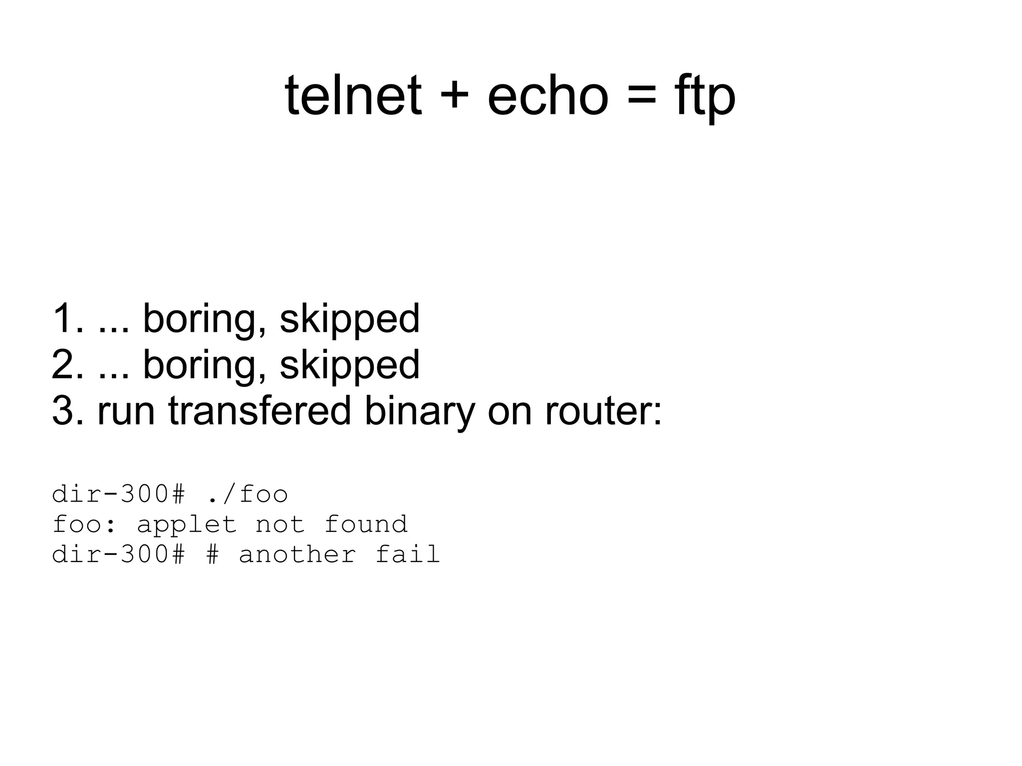 telnet + echo = ftp


1. ... boring, skipped
2. ... boring, skipped
3. run transfered binary on router:
dir-300# ./foo
foo: applet not found
dir-300# # another fail
 
