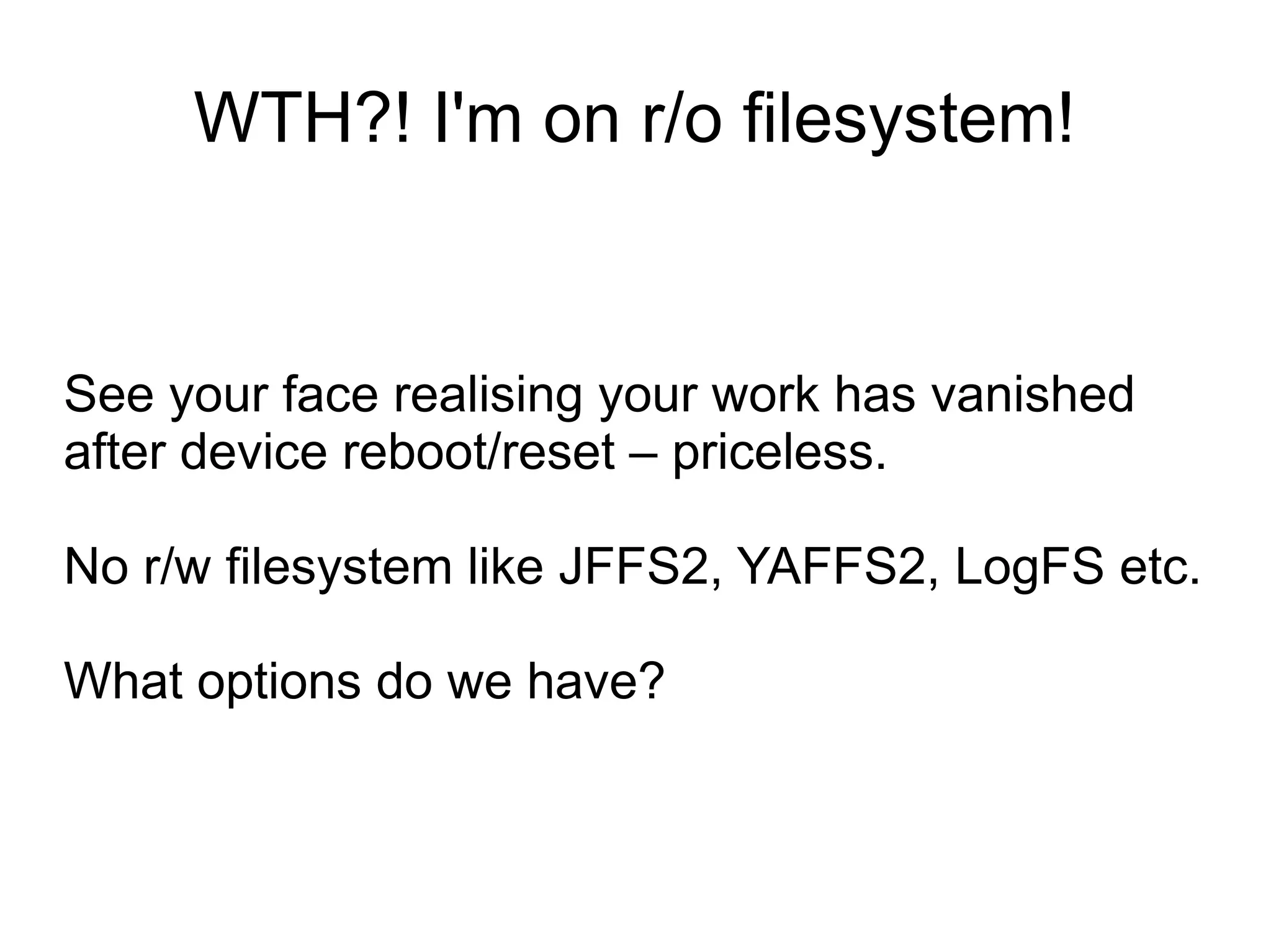 WTH?! I'm on r/o filesystem!


See your face realising your work has vanished
after device reboot/reset – priceless.

No r/w filesystem like JFFS2, YAFFS2, LogFS etc.

What options do we have?
 