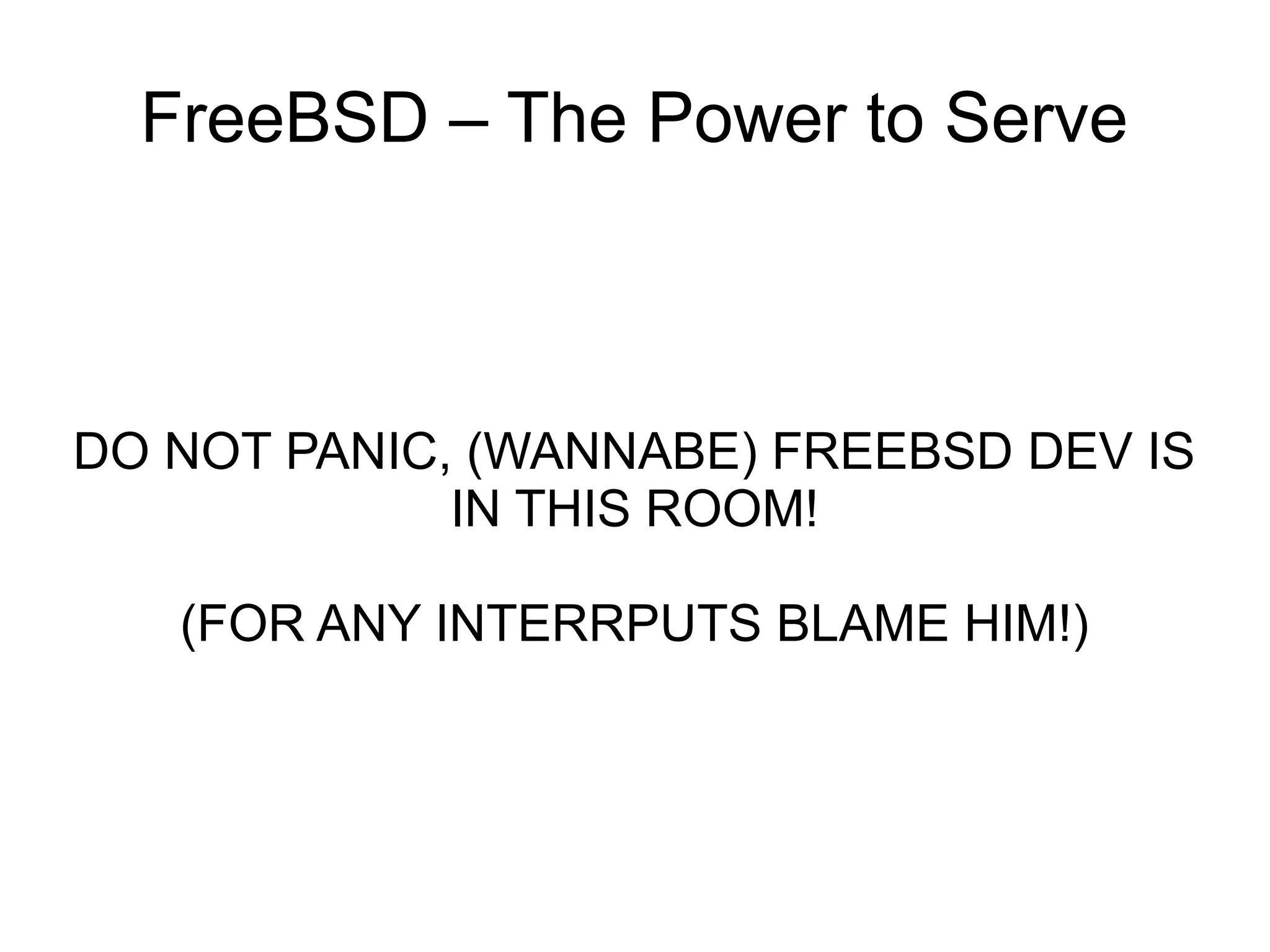 FreeBSD – The Power to Serve



DO NOT PANIC, (WANNABE) FREEBSD DEV IS
             IN THIS ROOM!

   (FOR ANY INTERRPUTS BLAME HIM!)
 
