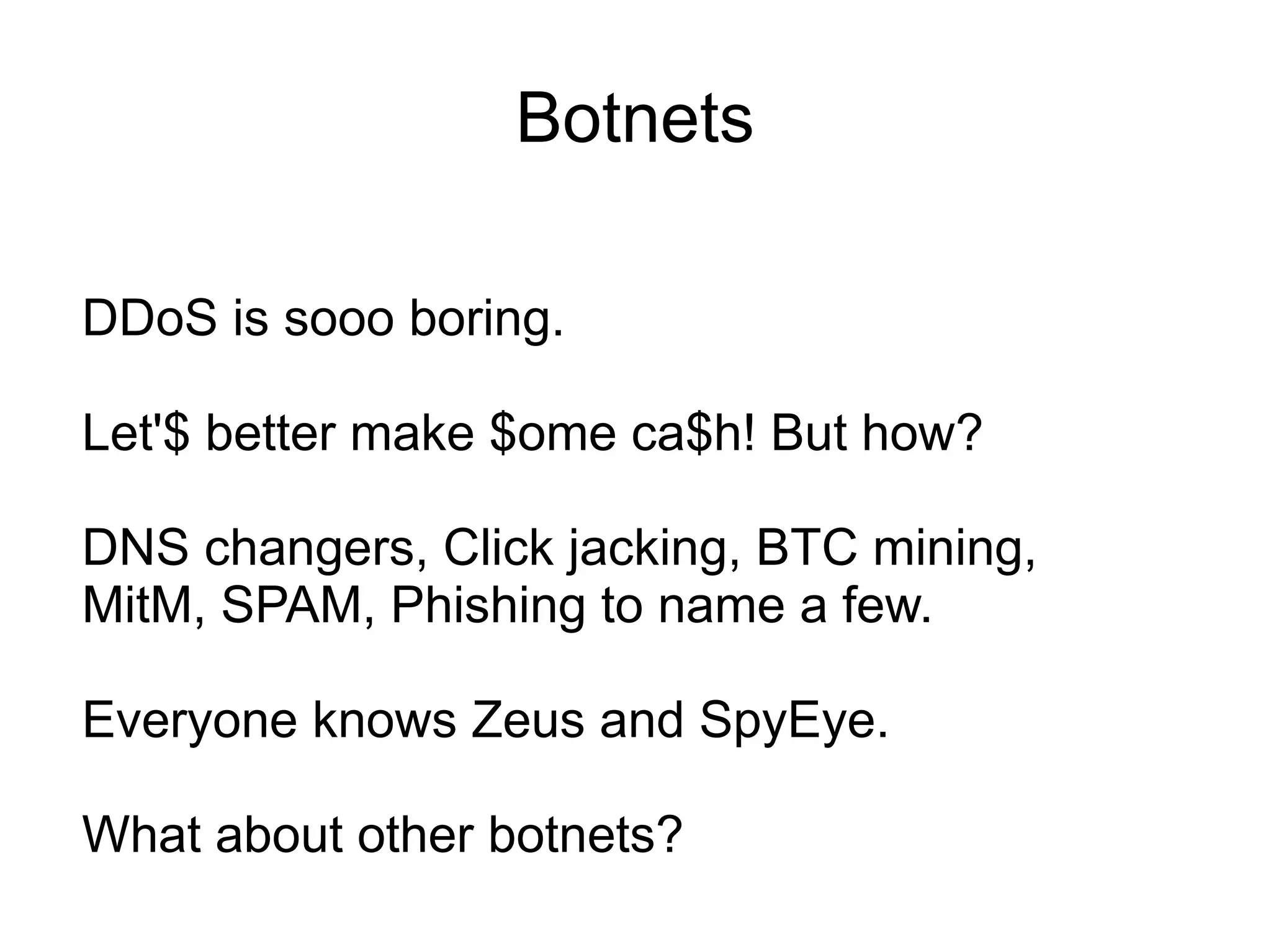 Botnets

DDoS is sooo boring.

Let'$ better make $ome ca$h! But how?

DNS changers, Click jacking, BTC mining,
MitM, SPAM, Phishing to name a few.

Everyone knows Zeus and SpyEye.

What about other botnets?
 