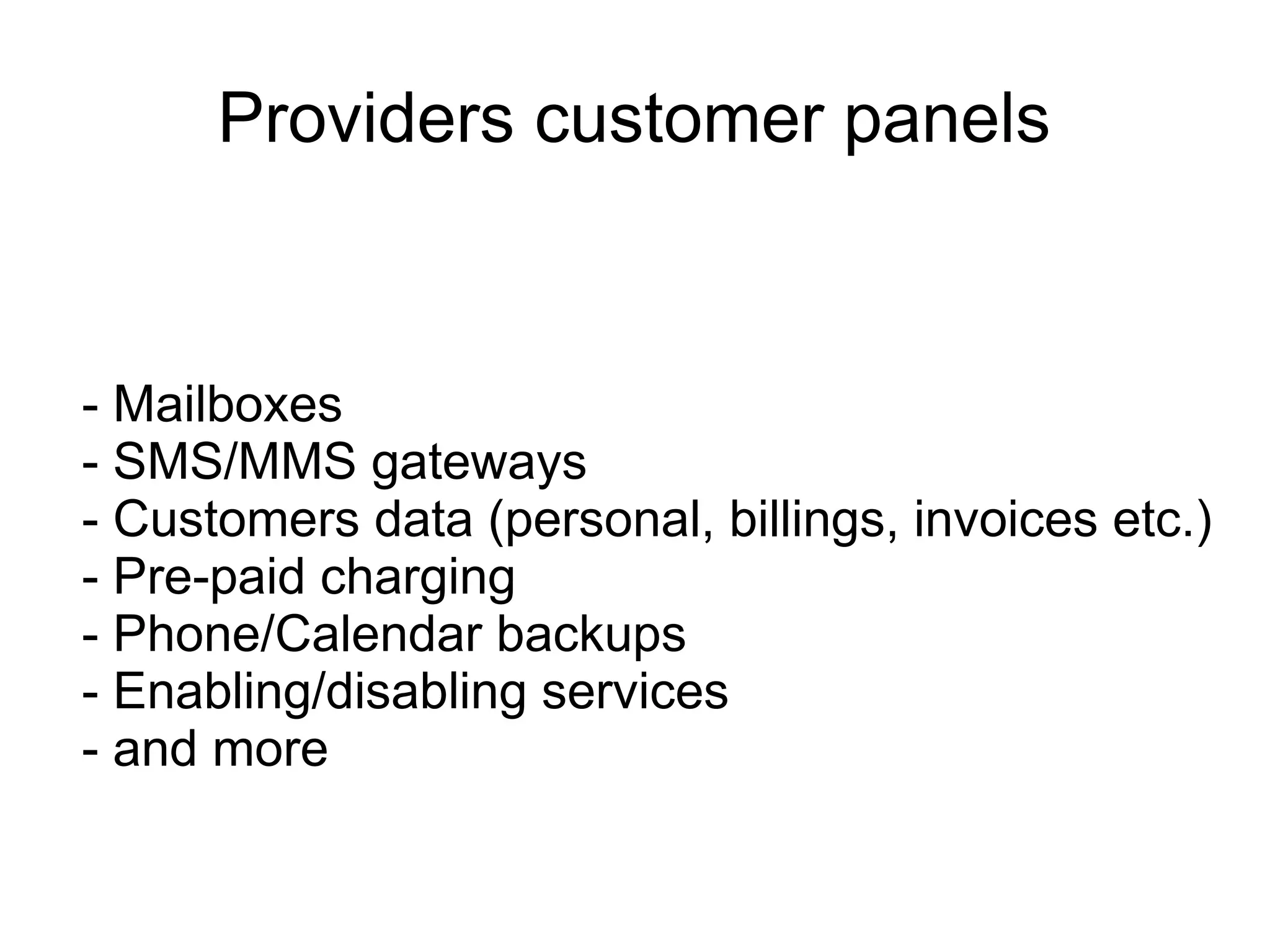 Providers customer panels


- Mailboxes
- SMS/MMS gateways
- Customers data (personal, billings, invoices etc.)
- Pre-paid charging
- Phone/Calendar backups
- Enabling/disabling services
- and more
 