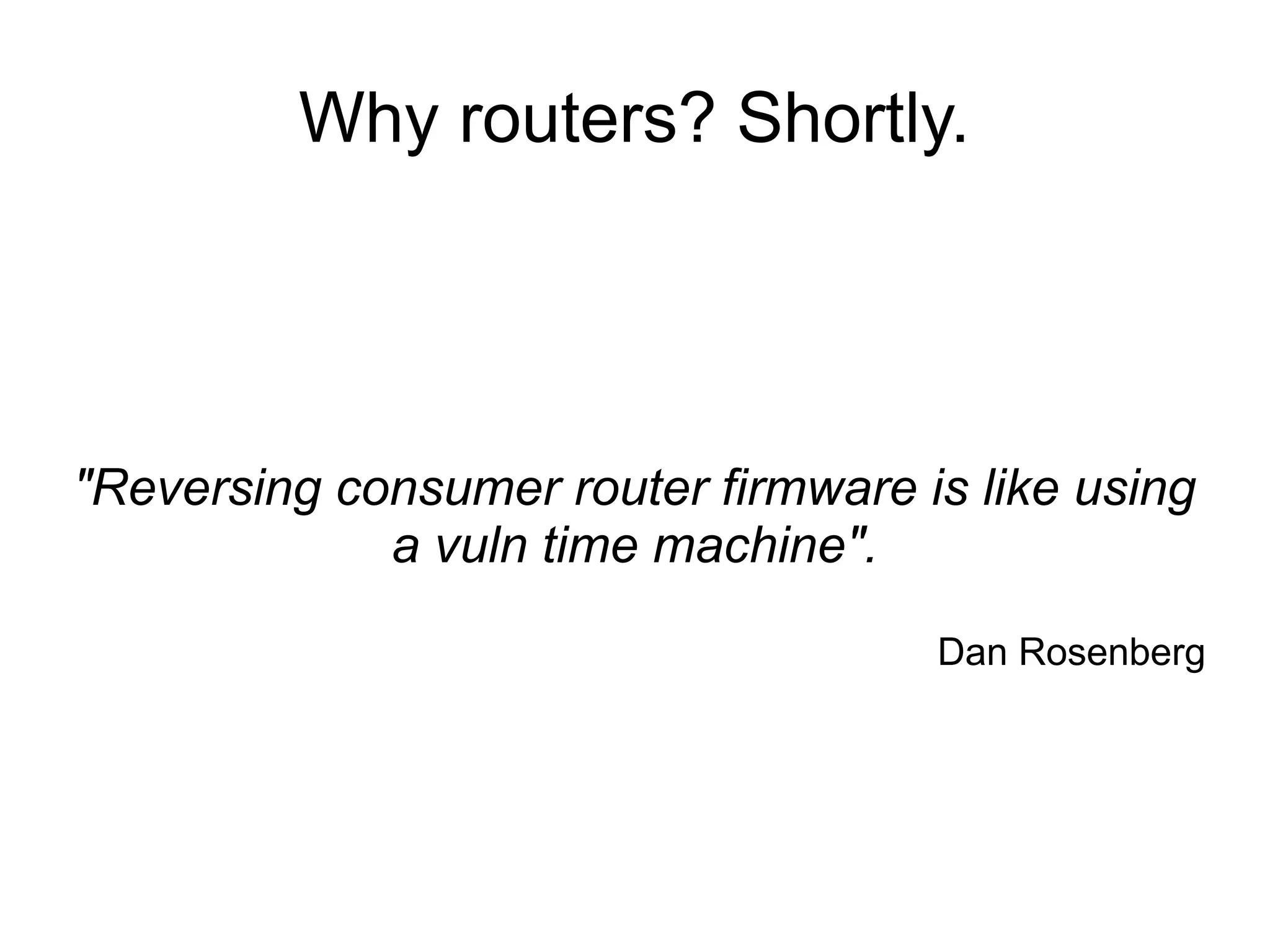 Why routers? Shortly.




"Reversing consumer router firmware is like using
             a vuln time machine".

                                     Dan Rosenberg
 