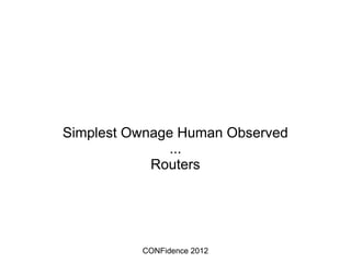 Simplest Ownage Human Observed
               ...
            Routers




          CONFidence 2012
 
