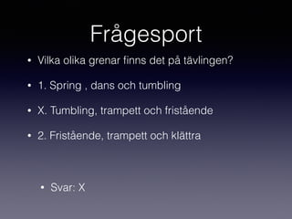 Frågesport
• Vilka olika grenar ﬁnns det på tävlingen?
• 1. Spring , dans och tumbling
• X. Tumbling, trampett och fristående
• 2. Fristående, trampett och klättra
• Svar: X
 