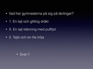 • Vad har gymnasterna på sig på tävlingar?
• 1. En tajt och glittrig dräkt
• X. En tajt klänning med pufftjol
• 2. Tajts och en lila tröja
• Svar:1
 