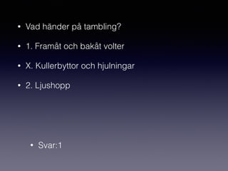 • Vad händer på tambling?
• 1. Framåt och bakåt volter
• X. Kullerbyttor och hjulningar
• 2. Ljushopp
• Svar:1
 