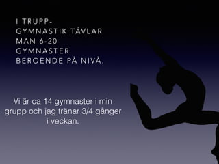 I T R U P P -
G Y M N A S T I K TÄV L A R
M A N 6 - 2 0
G Y M N A S T E R
B E R O E N D E PÅ N I VÅ .
Vi är ca 14 gymnaster i min
grupp och jag tränar 3/4 gånger
i veckan.
 