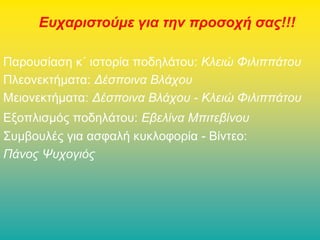 Ευχαριστούμε για την προσοχή σας!!!
Παρουσίαση κ΄ ιστορία ποδηλάτου: Κλειώ Φιλιππάτου
Πλεονεκτήματα: Δέσποινα Βλάχου
Μειονεκτήματα: Δέσποινα Βλάχου - Κλειώ Φιλιππάτου
Εξοπλισμός ποδηλάτου: Εβελίνα Μπιτεβίνου
Συμβουλές για ασφαλή κυκλοφορία - Βίντεο:
Πάνος Ψυχογιός

 