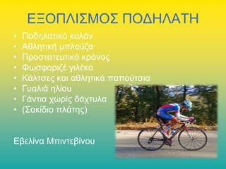 ΕΞΟΠΛΙΣΜΟΣ ΠΟΔΗΛΑΤΗ
•
•
•
•
•
•
•
•

Ποδηλατικό κολάν
Αθλητική μπλούζα
Προστατευτικό κράνος
Φωσφοριζέ γιλέκο
Κάλτσες και αθλητικά παπούτσια
Γυαλιά ηλίου
Γάντια χωρίς δάχτυλα
(Σακίδιο πλάτης)

Εβελίνα Μπιντεβίνου

 