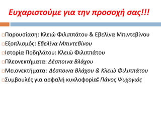 Ευχαριςτοφμε για την προςοχή ςασ!!!
Παρουςίαςθ: Κλειϊ Φιλιππάτου & Εβελίνα Μπιντεβίνου
Εξοπλιςμόσ: Εβελίνα Μπιντεβίνου
Ιςτορία Ποδθλάτου: Κλειϊ Φιλιππάτου
Πλεονεκτιματα: Δέσποινα Βλάχου
Μειονεκτιματα: Δέσποινα Βλάχου & Κλειώ Φιλιππάτου
Συμβουλζσ για αςφαλι κυκλοφορία: Πάνος Ψυχογιός


 