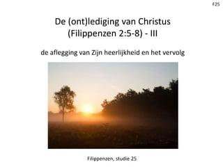 F25
De (ont)lediging van Christus
(Filippenzen 2:5-8) - III
de aflegging van Zijn heerlijkheid en het vervolg
Filippenzen, studie 25
 