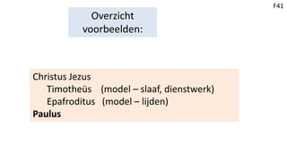 Overzicht
voorbeelden:
Christus Jezus
Timotheüs (model – slaaf, dienstwerk)
Epafroditus (model – lijden)
Paulus
F41
 