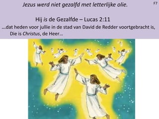 Jezus werd niet gezalfd met letterlijke olie.
Hij is de Gezalfde – Lucas 2:11
…dat heden voor jullie in de stad van David de Redder voortgebracht is,
Die is Christus, de Heer…
F7
 