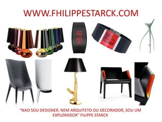 WWW.FHILIPPESTARCK.COM




“NAO SOU DESIGNER, NEM ARQUITETO OU DECORADOR, SOU UM
               EXPLORADOR” FILIPPE STARCK
 