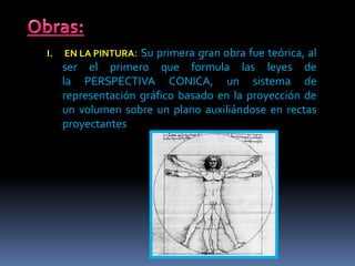 I. EN LA PINTURA: Su primera gran obra fue teórica, al
ser el primero que formula las leyes de
la PERSPECTIVA CONICA, un sistema de
representación gráfico basado en la proyección de
un volumen sobre un plano auxiliándose en rectas
proyectantes
 