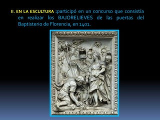 II. EN LA ESCULTURA :participó en un concurso que consistía
en realizar los BAJORELIEVES de las puertas del
Baptisterio de Florencia, en 1401.
 