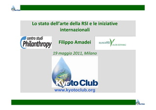 Lo stato dell’arte della RSI e le iniziative 
              internazionali

             Filippo Amadei
             Filippo Amadei

          19 maggio 2011, Milano
               gg       ,




           www.kyotoclub.org
 